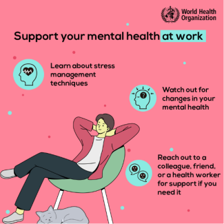 World Health Organization infographic about supporting mental health in the workplace.  The recommendations include learning about stress management techniques, watching for changes in your mental health, and reaching out to a colleagues, friend, or a health worker for support if you need it.